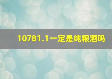 10781.1一定是纯粮酒吗