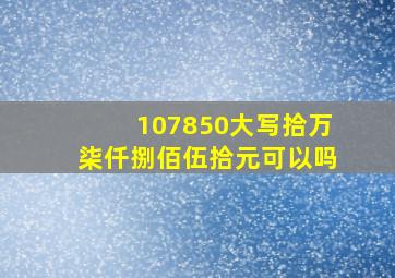 107850大写拾万柒仟捌佰伍拾元可以吗