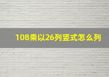 108乘以26列竖式怎么列