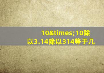 10×10除以3.14除以314等于几