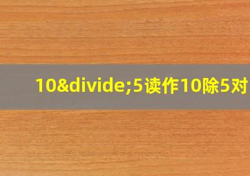 10÷5读作10除5对吗