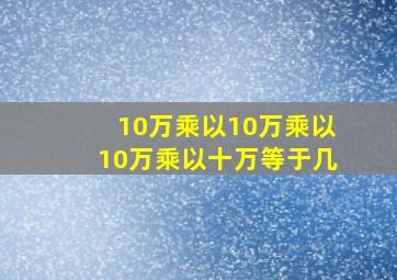 10万乘以10万乘以10万乘以十万等于几