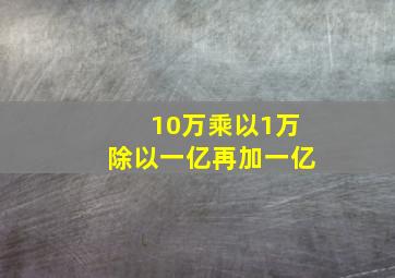 10万乘以1万除以一亿再加一亿