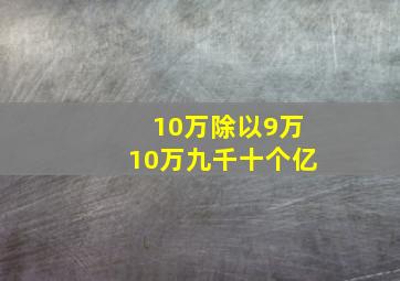 10万除以9万10万九千十个亿