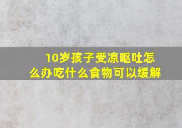 10岁孩子受凉呕吐怎么办吃什么食物可以缓解