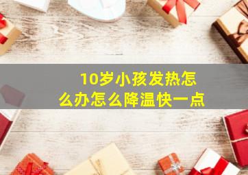 10岁小孩发热怎么办怎么降温快一点