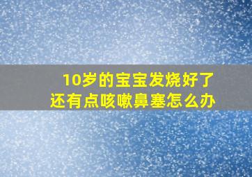 10岁的宝宝发烧好了还有点咳嗽鼻塞怎么办