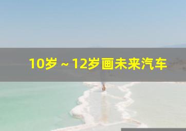 10岁～12岁画未来汽车