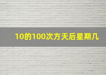 10的100次方天后星期几