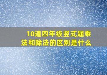 10道四年级竖式题乘法和除法的区别是什么