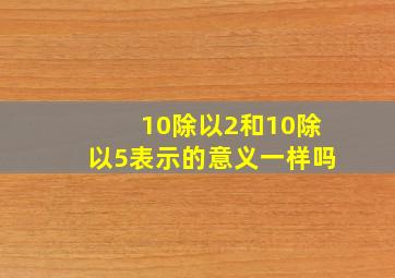 10除以2和10除以5表示的意义一样吗