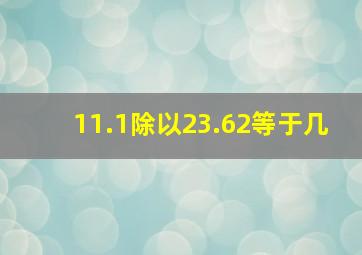 11.1除以23.62等于几