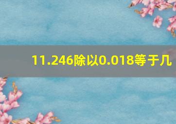 11.246除以0.018等于几