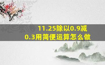 11.25除以0.9减0.3用简便运算怎么做