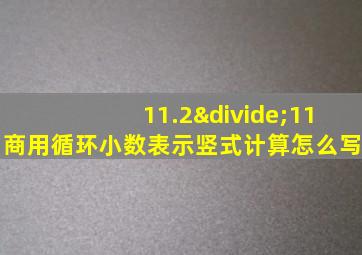 11.2÷11商用循环小数表示竖式计算怎么写