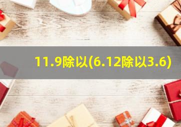 11.9除以(6.12除以3.6)