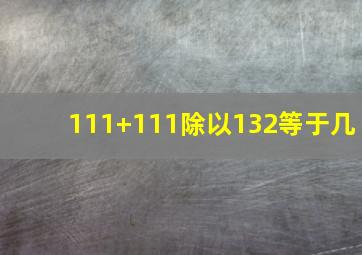 111+111除以132等于几