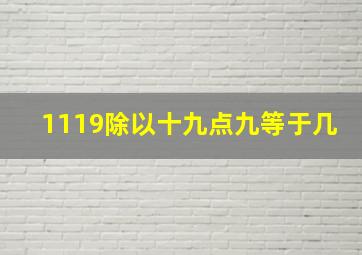 1119除以十九点九等于几