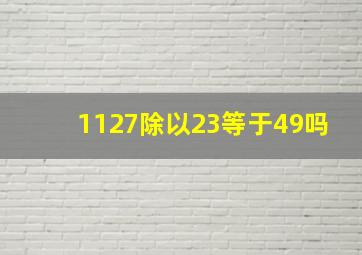 1127除以23等于49吗