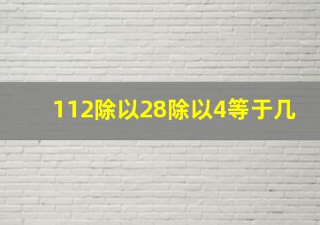 112除以28除以4等于几