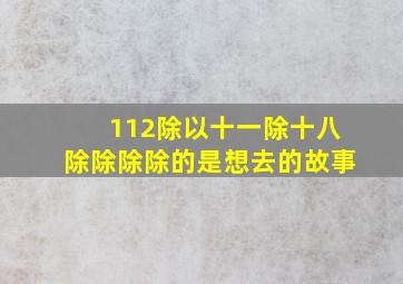 112除以十一除十八除除除除的是想去的故事