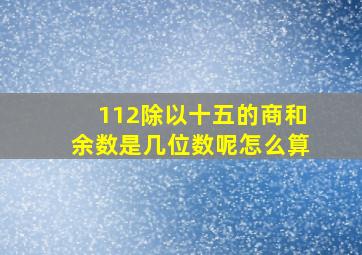 112除以十五的商和余数是几位数呢怎么算