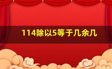 114除以5等于几余几