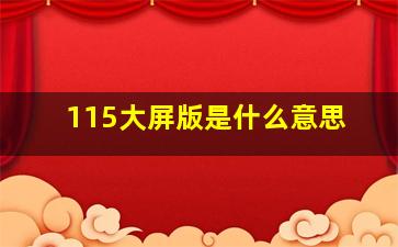 115大屏版是什么意思