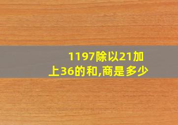 1197除以21加上36的和,商是多少