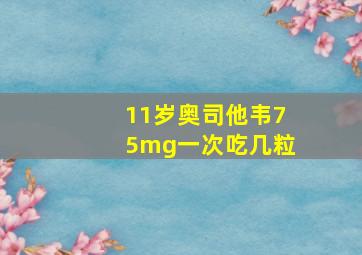 11岁奥司他韦75mg一次吃几粒