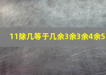 11除几等于几余3余3余4余5