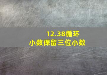 12.38循环小数保留三位小数