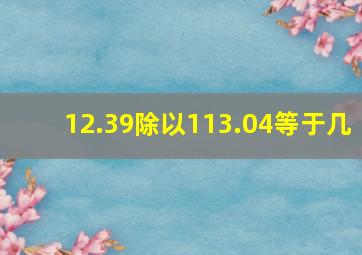 12.39除以113.04等于几