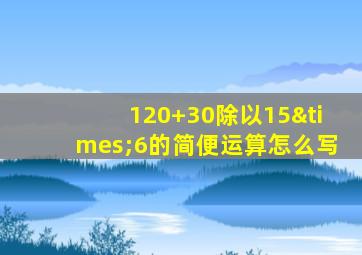 120+30除以15×6的简便运算怎么写