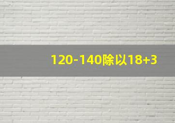 120-140除以18+3