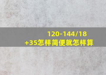 120-144/18+35怎样简便就怎样算