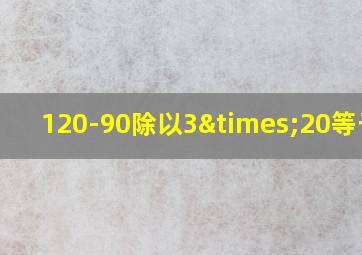 120-90除以3×20等于几