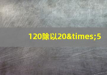 120除以20×5