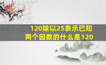 120除以25表示已知两个因数的什么是120