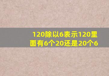 120除以6表示120里面有6个20还是20个6