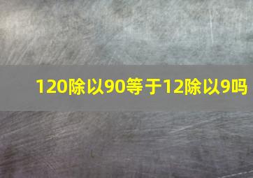 120除以90等于12除以9吗