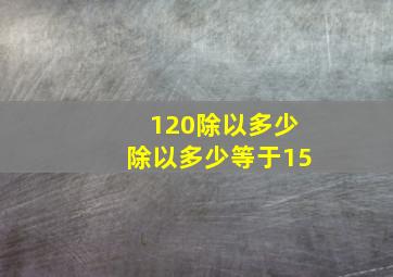 120除以多少除以多少等于15