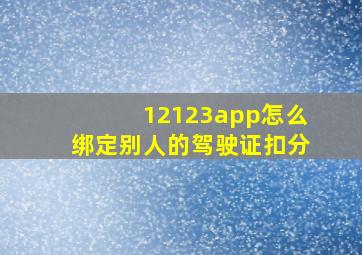 12123app怎么绑定别人的驾驶证扣分