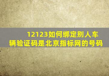 12123如何绑定别人车辆验证码是北京指标网的号码