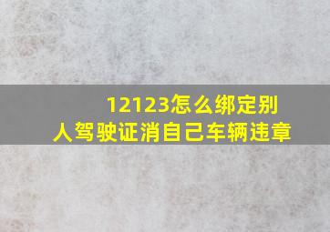 12123怎么绑定别人驾驶证消自己车辆违章