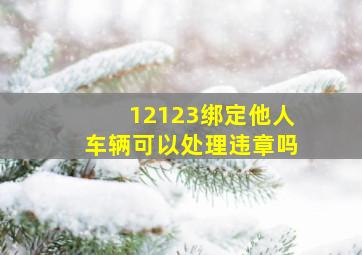 12123绑定他人车辆可以处理违章吗