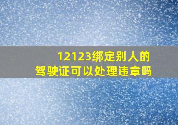 12123绑定别人的驾驶证可以处理违章吗