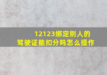 12123绑定别人的驾驶证能扣分吗怎么操作