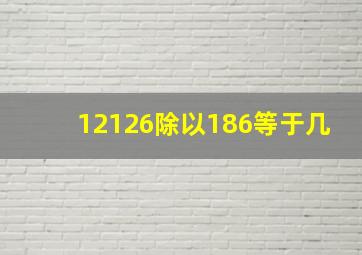 12126除以186等于几