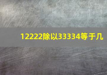 12222除以33334等于几